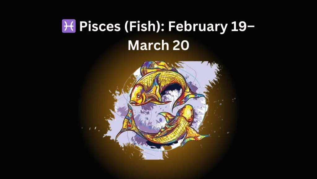 Pisces (Fish): February 19–March 20
